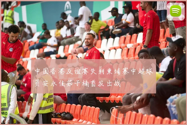 中国香港友谊赛失利柬埔寨中超球员安永佳茹子楠首发出战