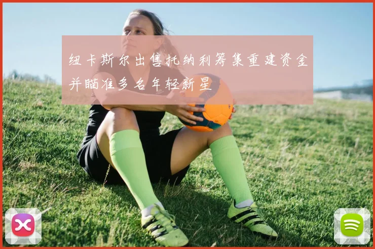 纽卡斯尔出售托纳利筹集重建资金并瞄准多名年轻新星