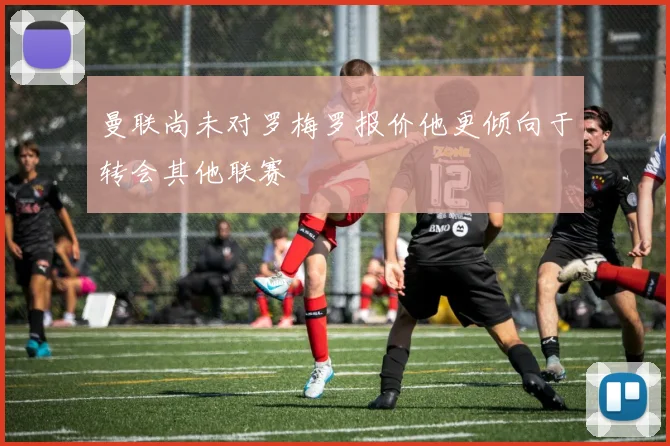 曼联尚未对罗梅罗报价他更倾向于转会其他联赛