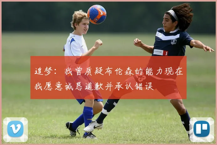 追梦：我曾质疑布伦森的能力现在我愿意诚恳道歉并承认错误