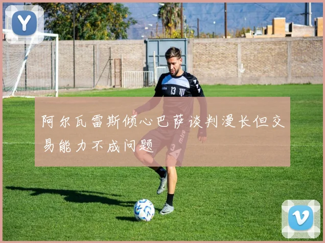 阿尔瓦雷斯倾心巴萨谈判漫长但交易能力不成问题