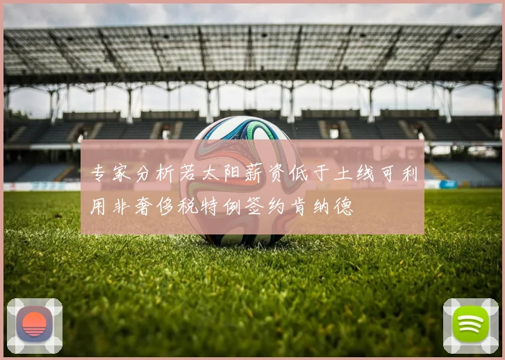专家分析若太阳薪资低于土线可利用非奢侈税特例签约肯纳德