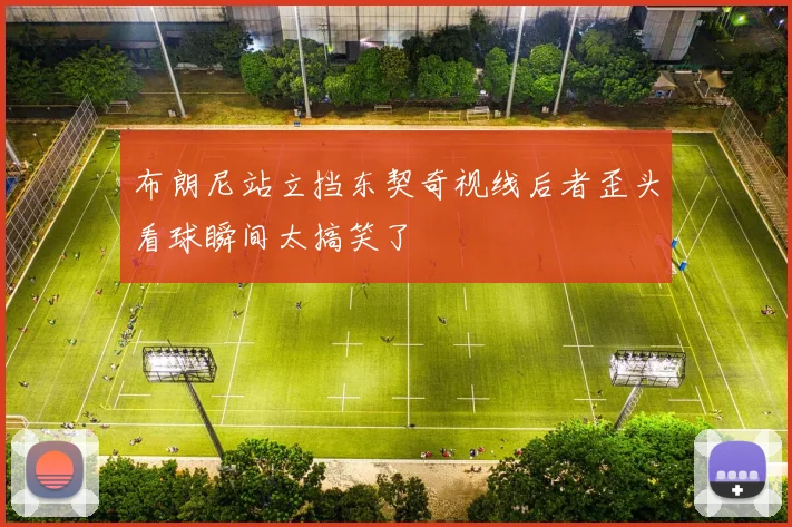 布朗尼站立挡东契奇视线后者歪头看球瞬间太搞笑了