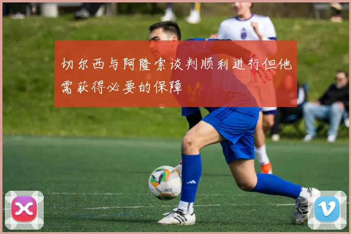 切尔西与阿隆索谈判顺利进行但他需获得必要的保障