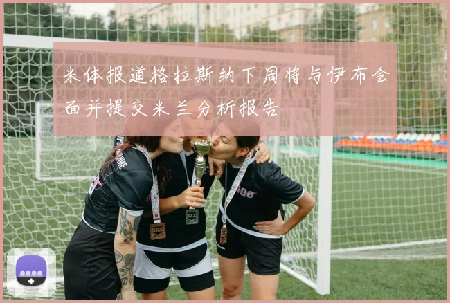 米体报道格拉斯纳下周将与伊布会面并提交米兰分析报告