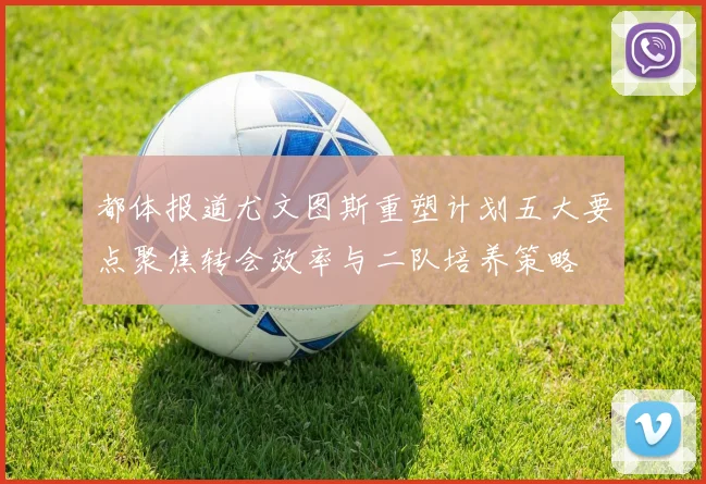 都体报道尤文图斯重塑计划五大要点聚焦转会效率与二队培养策略