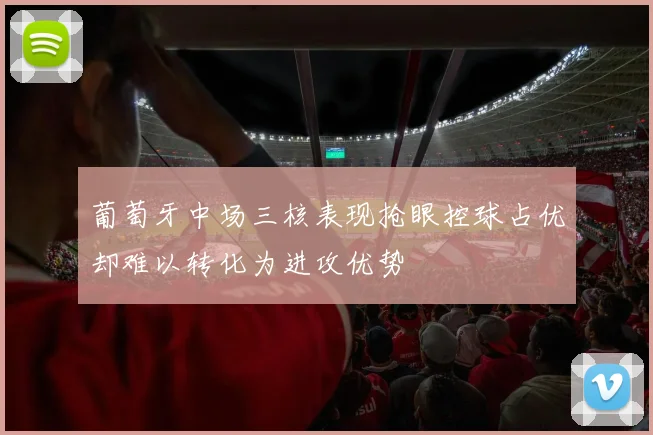葡萄牙中场三核表现抢眼控球占优却难以转化为进攻优势