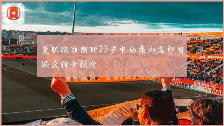 曼联瞄准朗斯23岁中场桑加雷即将递交转会报价