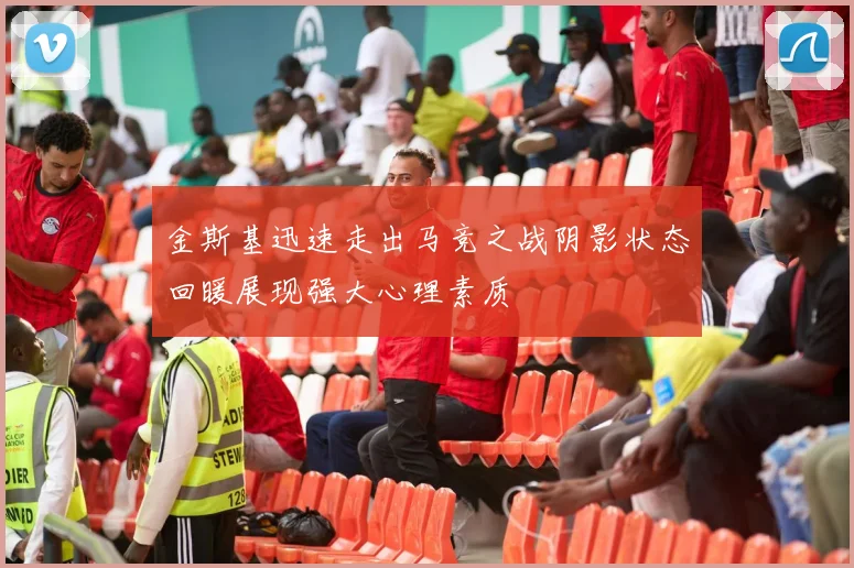 金斯基迅速走出马竞之战阴影状态回暖展现强大心理素质