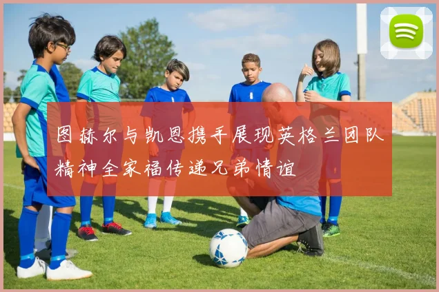 图赫尔与凯恩携手展现英格兰团队精神全家福传递兄弟情谊