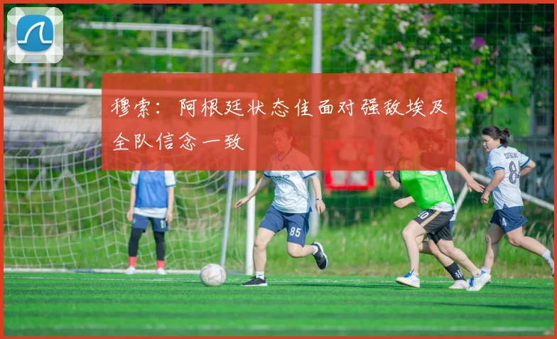 穆索：阿根廷状态佳面对强敌埃及全队信念一致