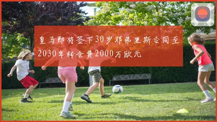 皇马即将签下30岁邓弗里斯合同至2030年转会费2000万欧元
