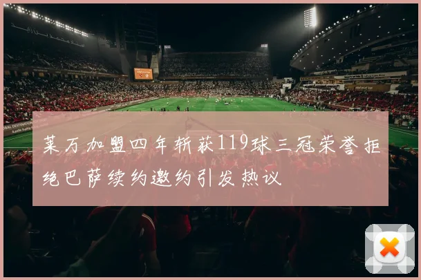 莱万加盟四年斩获119球三冠荣誉拒绝巴萨续约邀约引发热议