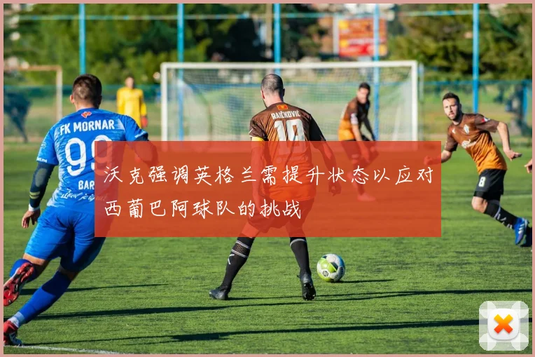 沃克强调英格兰需提升状态以应对西葡巴阿球队的挑战
