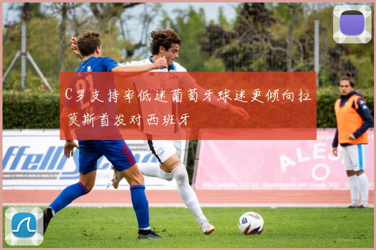 C罗支持率低迷葡萄牙球迷更倾向拉莫斯首发对西班牙