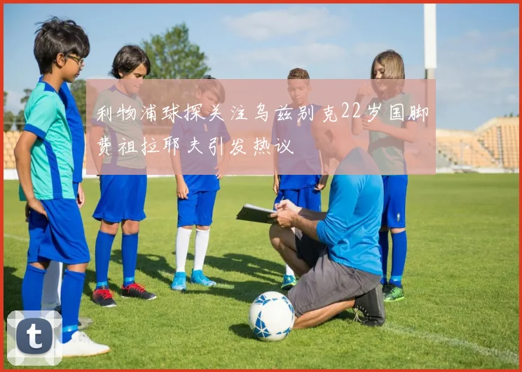 利物浦球探关注乌兹别克22岁国脚费祖拉耶夫引发热议