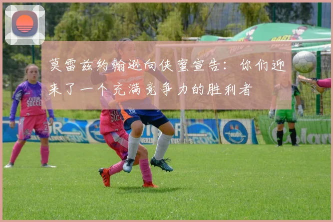 莫雷兹约翰逊向侠蜜宣告：你们迎来了一个充满竞争力的胜利者