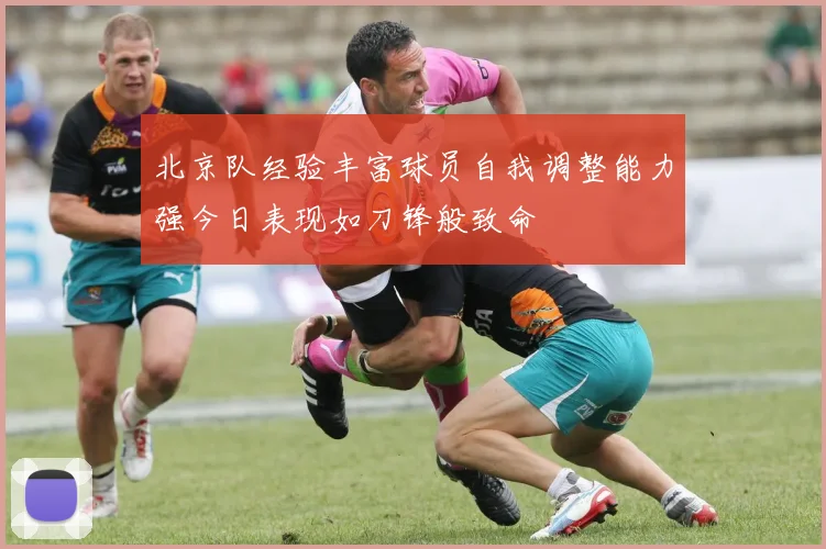 北京队经验丰富球员自我调整能力强今日表现如刀锋般致命