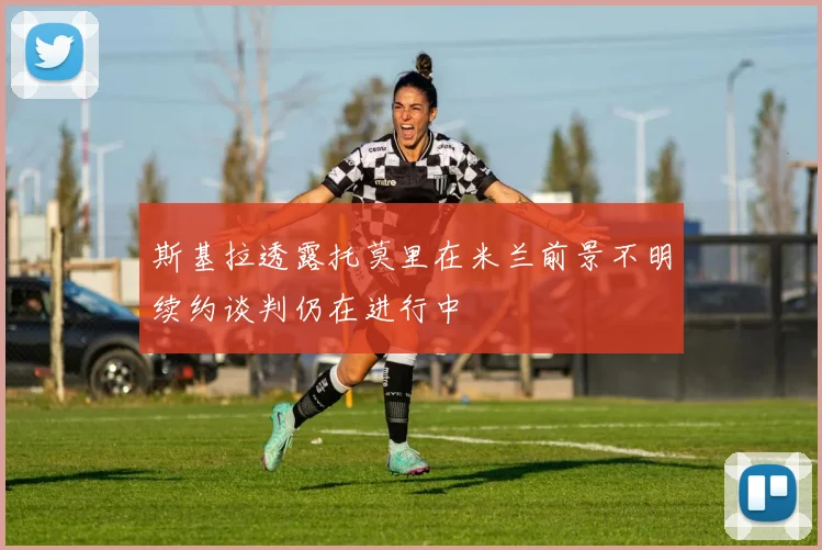 斯基拉透露托莫里在米兰前景不明续约谈判仍在进行中
