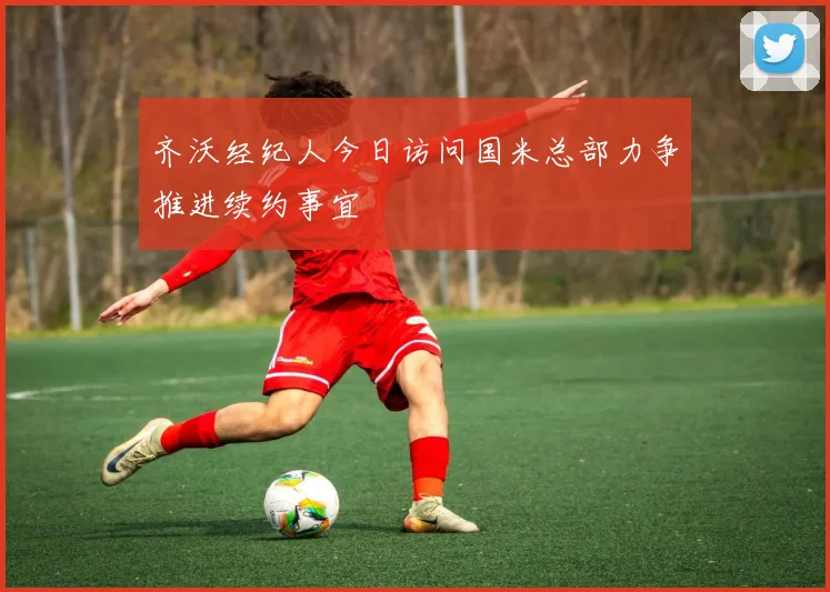 齐沃经纪人今日访问国米总部力争推进续约事宜