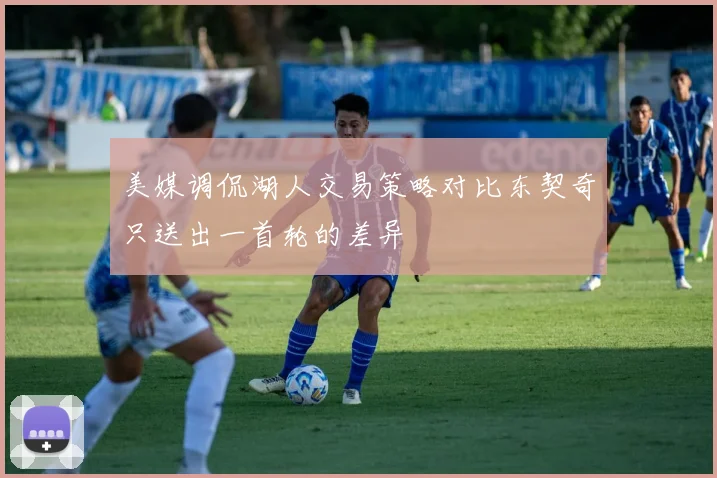 美媒调侃湖人交易策略对比东契奇只送出一首轮的差异