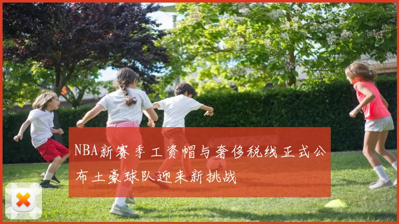 NBA新赛季工资帽与奢侈税线正式公布土豪球队迎来新挑战