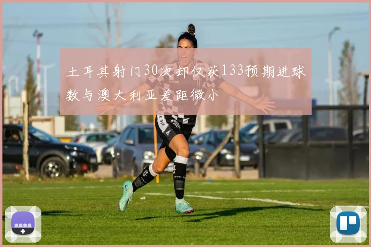 土耳其射门30次却仅获133预期进球数与澳大利亚差距微小