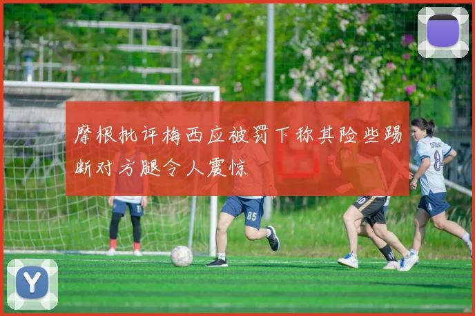 摩根批评梅西应被罚下称其险些踢断对方腿令人震惊