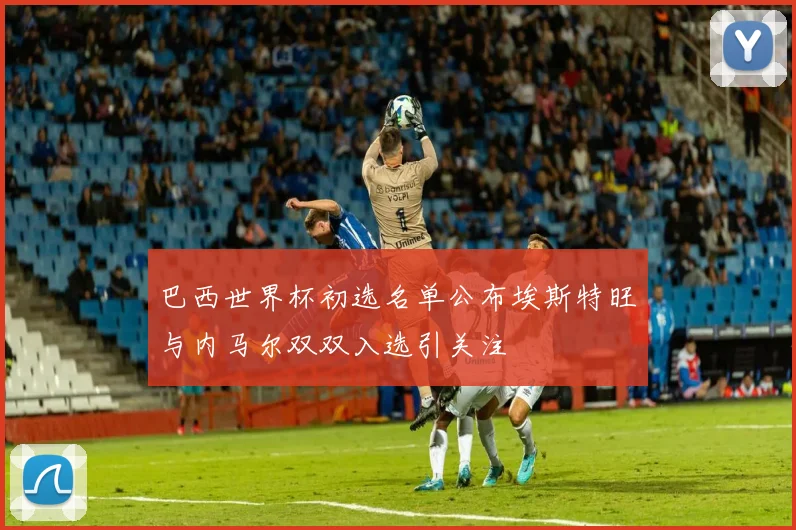 巴西世界杯初选名单公布埃斯特旺与内马尔双双入选引关注