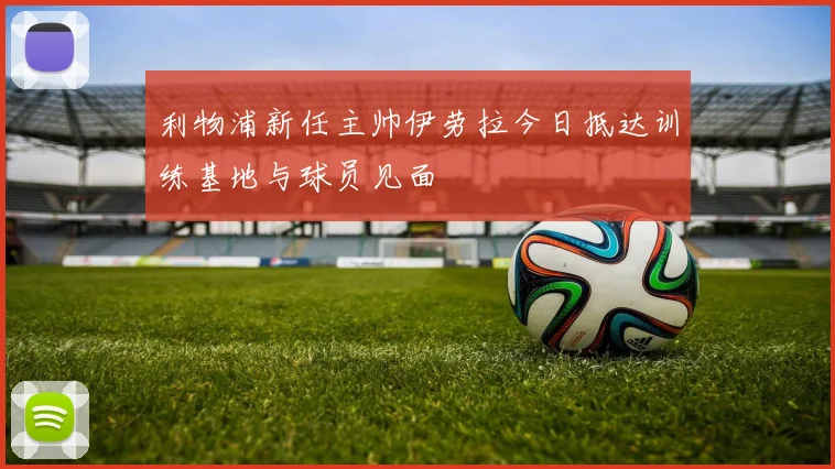 利物浦新任主帅伊劳拉今日抵达训练基地与球员见面